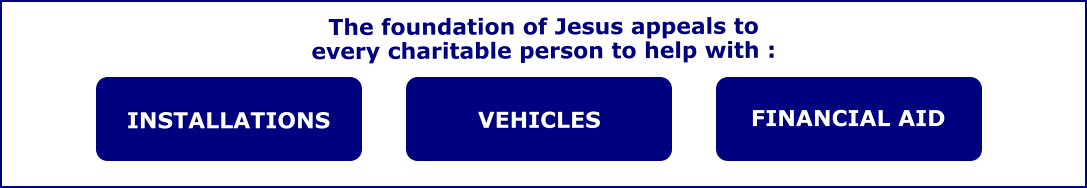 INSTALLATIONS VEHICLES  FINANCIAL AID  The foundation of Jesus appeals to  every charitable person to help with :